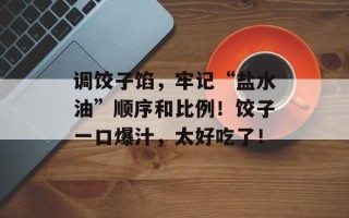 调饺子馅，牢记“盐水油”顺序和比例！饺子一口爆汁，太好吃了！