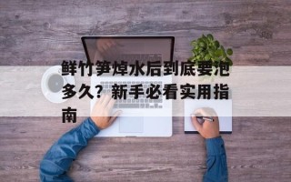 鲜竹笋焯水后到底要泡多久？新手必看实用指南