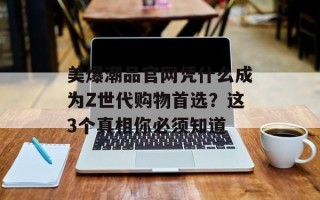 美爆潮品官网凭什么成为Z世代购物首选？这3个真相你必须知道