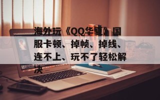 海外玩《QQ华夏》国服卡顿、掉帧、掉线、连不上、玩不了轻松解决