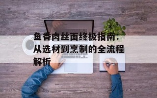 鱼香肉丝面终极指南：从选材到烹制的全流程解析
