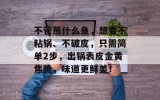 不管煎什么鱼，想要不粘锅、不破皮，只需简单2步，出锅表皮金黄焦脆，味道更鲜美！