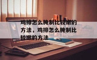 鸡排怎么腌制比较嫩的方法，鸡排怎么腌制比较嫩的方法