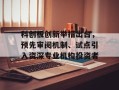 科创板创新举措出台，预先审阅机制、试点引入资深专业机构投资者