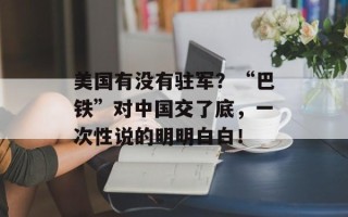 美国有没有驻军？“巴铁”对中国交了底，一次性说的明明白白！