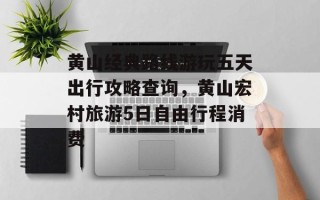 黄山经典路线游玩五天出行攻略查询，黄山宏村旅游5日自由行程消费