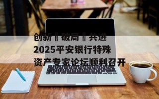创新・破局・共进  2025平安银行特殊资产专家论坛顺利召开