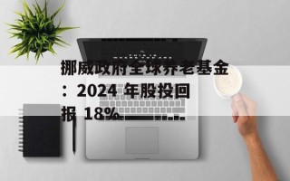 挪威政府全球养老基金：2024 年股投回报 18%