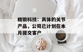 精锻科技：具体的关节产品，公司已计划在本月提交客户