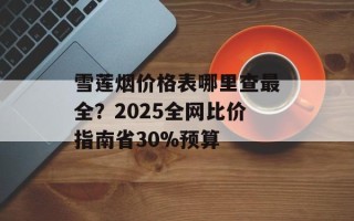 雪莲烟价格表哪里查最全？2025全网比价指南省30%预算