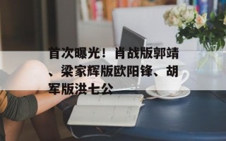 首次曝光！肖战版郭靖、梁家辉版欧阳锋、胡军版洪七公