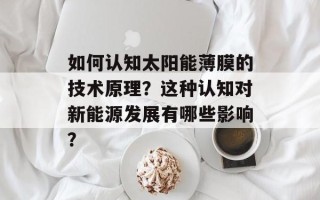 如何认知太阳能薄膜的技术原理？这种认知对新能源发展有哪些影响？