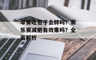 早餐吃包子会胖吗？赛乐赛减肥有效果吗？全面解析