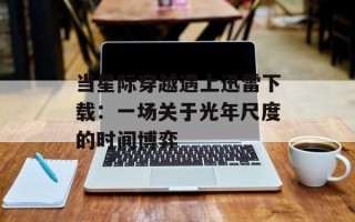 当星际穿越遇上迅雷下载：一场关于光年尺度的时间博弈