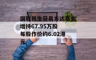 国联民生获易方达基金增持67.95万股 每股作价约6.02港元