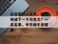 比日菲野心还大，越南将成下一个乌克兰？一旦出事，中方绝不会惯着！