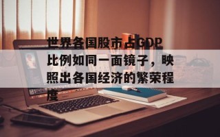 世界各国股市占GDP比例如同一面镜子，映照出各国经济的繁荣程度