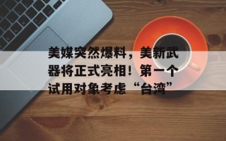 美媒突然爆料，美新武器将正式亮相！第一个试用对象考虑“台湾”