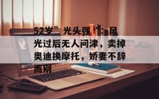 52岁”光头强“：风光过后无人问津，卖掉奥迪换摩托，娇妻不辞而别