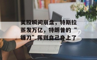 美股瞬间崩盘，特斯拉蒸发万亿，特朗普的“镰刀”挥到自己身上了