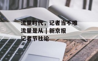 流量时代，记者当不唯流量是从 | 新京报记者节社论