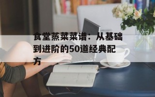 食堂蒸菜菜谱：从基础到进阶的50道经典配方