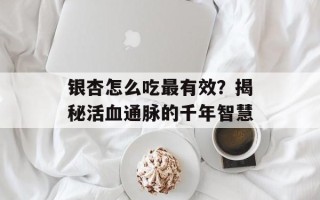 银杏怎么吃最有效？揭秘活血通脉的千年智慧