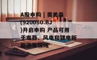 A股申购 | 奥美森(920080.BJ)开启申购 产品可用于电器、风电和锂电新能源等领域