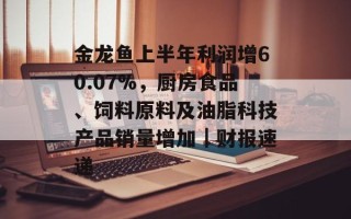 金龙鱼上半年利润增60.07%，厨房食品、饲料原料及油脂科技产品销量增加｜财报速递