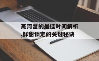 蒸河蟹的最佳时间解析,鲜甜锁定的关键秘诀