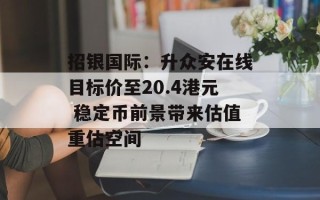 招银国际：升众安在线目标价至20.4港元 稳定币前景带来估值重估空间