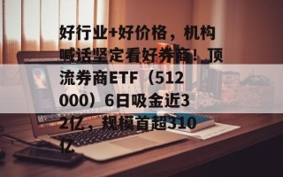 好行业+好价格，机构喊话坚定看好券商！顶流券商ETF（512000）6日吸金近32亿，规模首超310亿