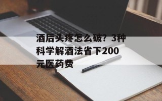 酒后头疼怎么破？3种科学解酒法省下200元医药费