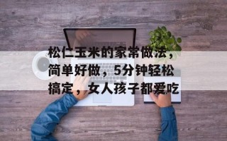 松仁玉米的家常做法，简单好做，5分钟轻松搞定，女人孩子都爱吃