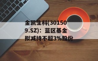 金凯生科(301509.SZ)：蓝区基金拟减持不超3%股份