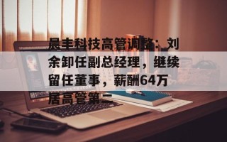 晨丰科技高管调整：刘余卸任副总经理，继续留任董事，薪酬64万居高管第二