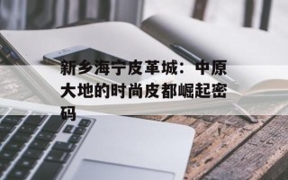 新乡海宁皮革城：中原大地的时尚皮都崛起密码