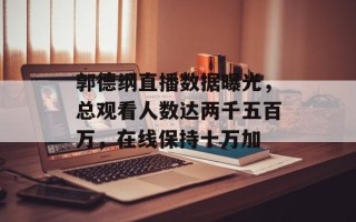 郭德纲直播数据曝光，总观看人数达两千五百万，在线保持十万加