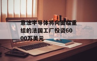 意法半导体将向面临重组的法国工厂投资6000万美元