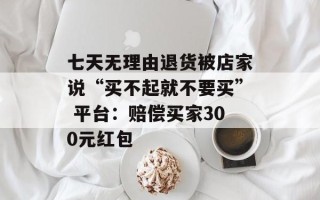七天无理由退货被店家说“买不起就不要买” 平台：赔偿买家300元红包