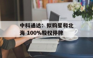 中科通达：拟购星和北海 100%股权停牌