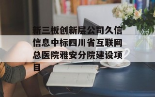 新三板创新层公司久信信息中标四川省互联网总医院雅安分院建设项目