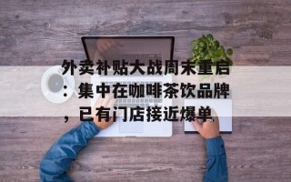 外卖补贴大战周末重启：集中在咖啡茶饮品牌，已有门店接近爆单