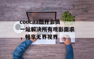 coocaa酷开会员一站解决所有观影需求，畅享无界视界