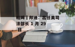 帕姆・邦迪：出任美司法部长 1 月 29 日