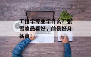 工程学专业学什么？张雪峰最看好，前景好月薪高！