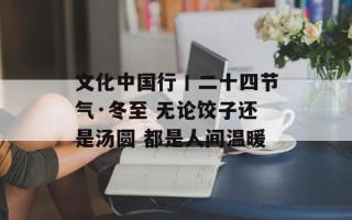 文化中国行丨二十四节气·冬至 无论饺子还是汤圆 都是人间温暖