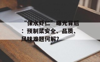 “保水虾仁”曝光背后：预制菜安全、品质、风味难题何解？