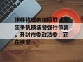 律师称庭前拍照取证发生争执被法警强行带离，开封市委政法委：正在核查