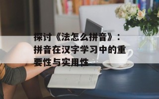 探讨《法怎么拼音》：拼音在汉字学习中的重要性与实用性